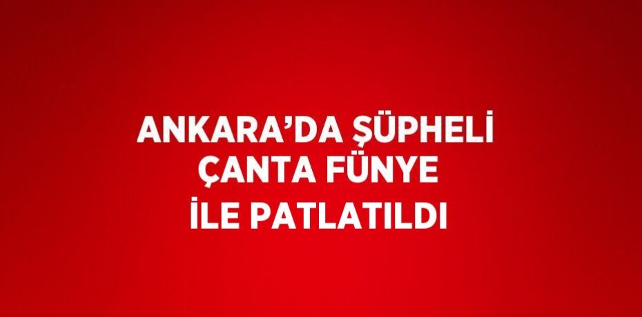 ANKARA’DA ŞÜPHELİ ÇANTA FÜNYE İLE PATLATILDI