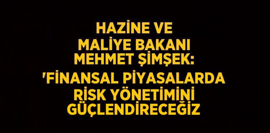 HAZİNE VE MALİYE BAKANI MEHMET ŞİMŞEK: 'FİNANSAL PİYASALARDA RİSK YÖNETİMİNİ GÜÇLENDİRECEĞİZ