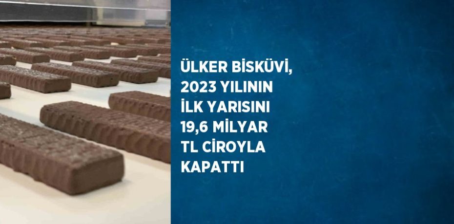 ÜLKER BİSKÜVİ, 2023 YILININ İLK YARISINI 19,6 MİLYAR TL CİROYLA KAPATTI