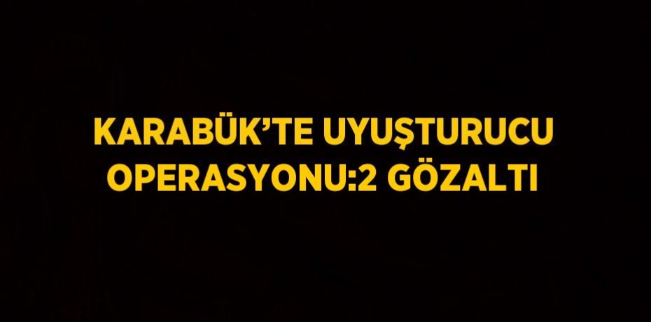 KARABÜK’TE UYUŞTURUCU OPERASYONU:2 GÖZALTI