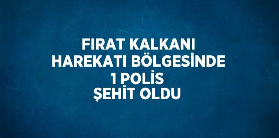 FIRAT KALKANI HAREKATI BÖLGESİNDE 1 POLİS ŞEHİT OLDU