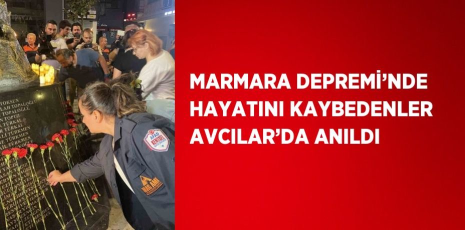 MARMARA DEPREMİ’NDE HAYATINI KAYBEDENLER AVCILAR’DA ANILDI