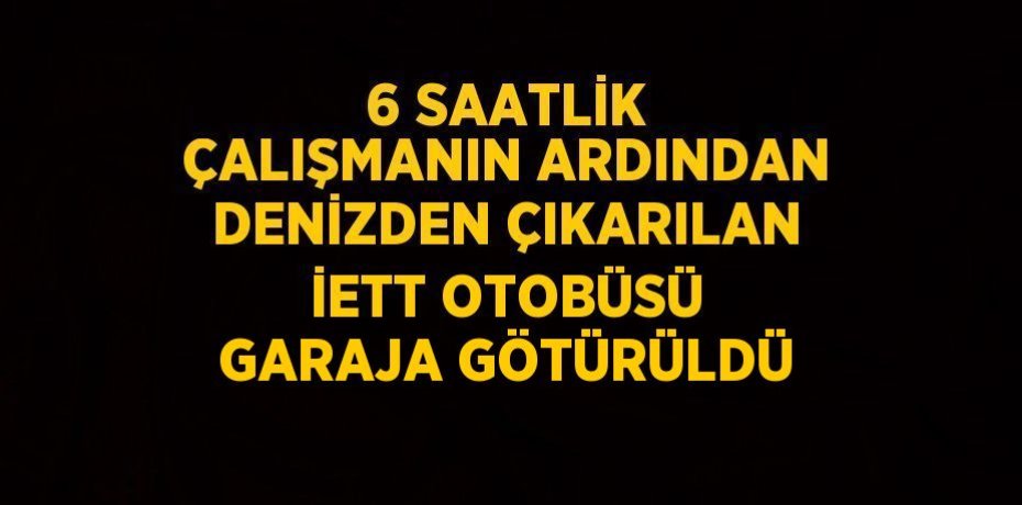 6 SAATLİK ÇALIŞMANIN ARDINDAN DENİZDEN ÇIKARILAN İETT OTOBÜSÜ GARAJA GÖTÜRÜLDÜ