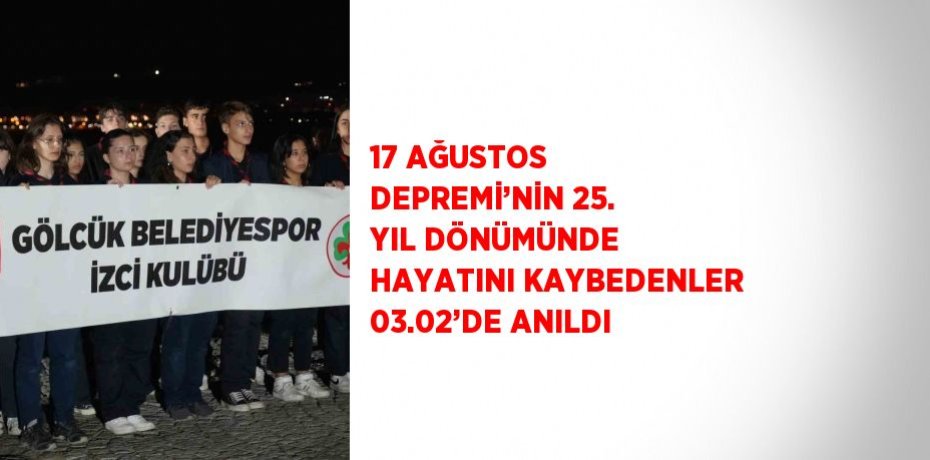 17 AĞUSTOS DEPREMİ’NİN 25. YIL DÖNÜMÜNDE HAYATINI KAYBEDENLER 03.02’DE ANILDI