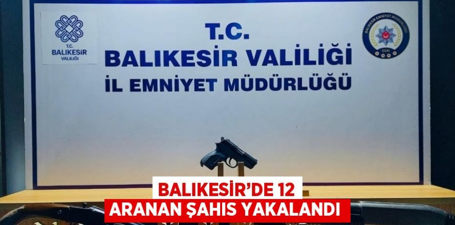 BALIKESİR’DE 12 ARANAN ŞAHIS YAKALANDI