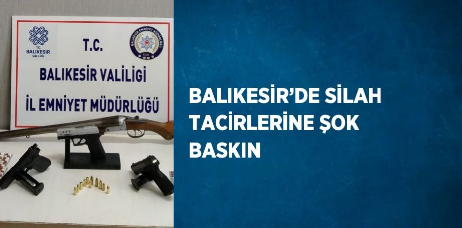BALIKESİR’DE SİLAH TACİRLERİNE ŞOK BASKIN