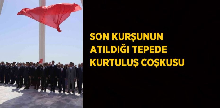 SON KURŞUNUN ATILDIĞI TEPEDE KURTULUŞ COŞKUSU