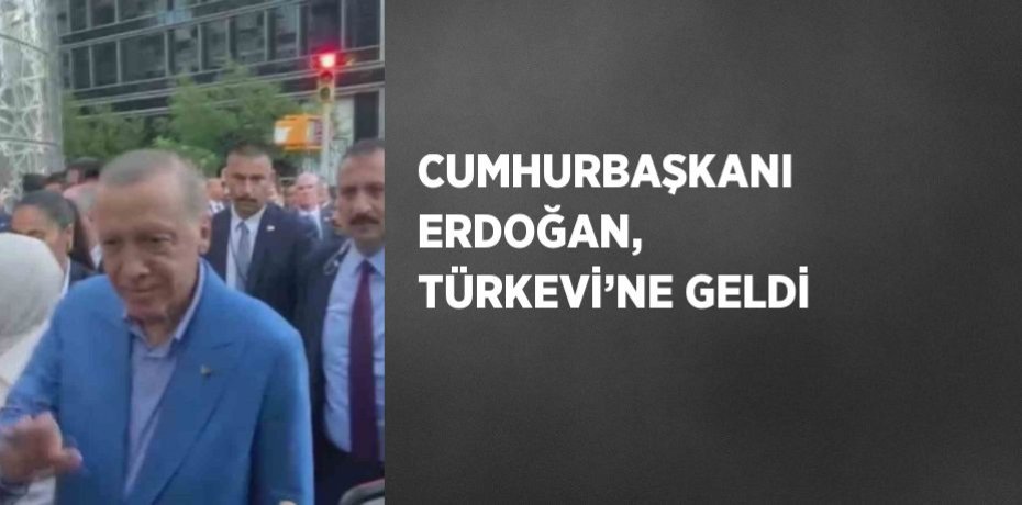 CUMHURBAŞKANI ERDOĞAN, TÜRKEVİ’NE GELDİ