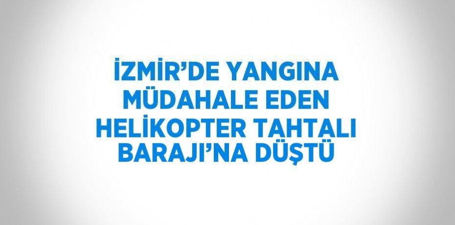 İZMİR’DE YANGINA MÜDAHALE EDEN HELİKOPTER TAHTALI BARAJI’NA DÜŞTÜ