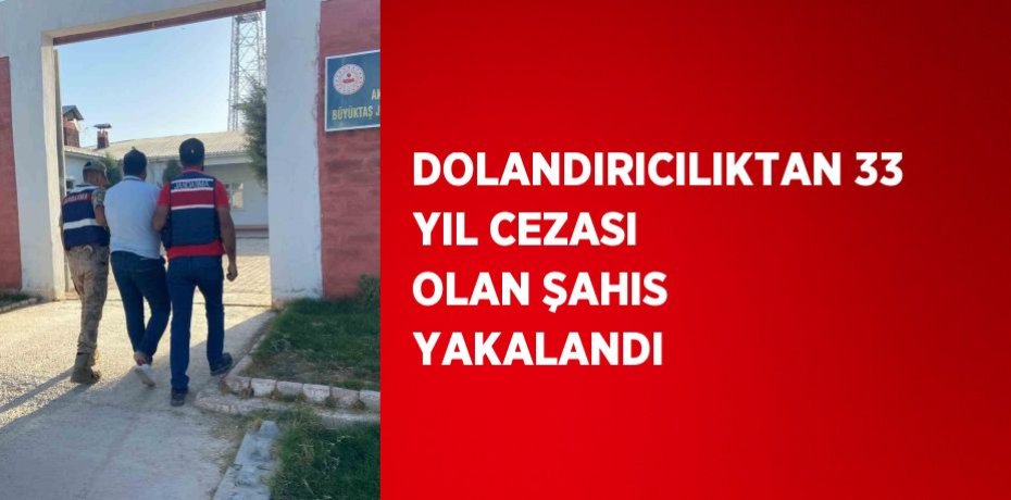 DOLANDIRICILIKTAN 33 YIL CEZASI OLAN ŞAHIS YAKALANDI