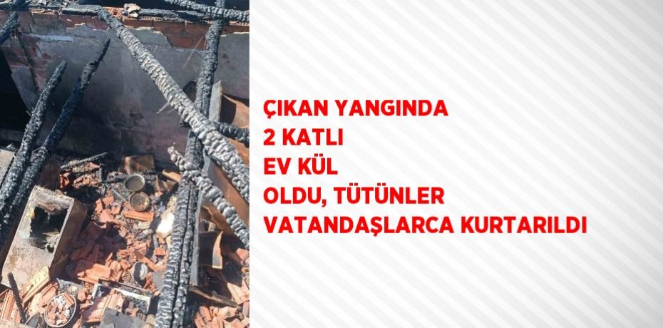 ÇIKAN YANGINDA 2 KATLI EV KÜL OLDU, TÜTÜNLER VATANDAŞLARCA KURTARILDI