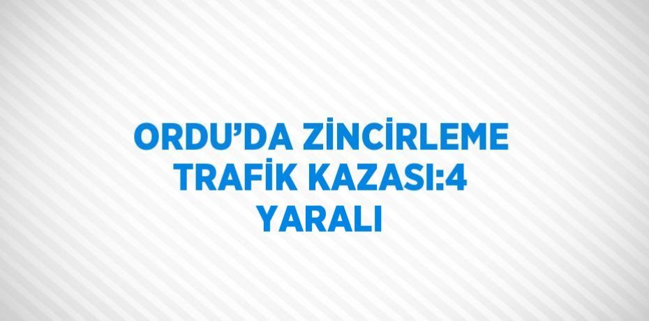 ORDU’DA ZİNCİRLEME TRAFİK KAZASI:4 YARALI