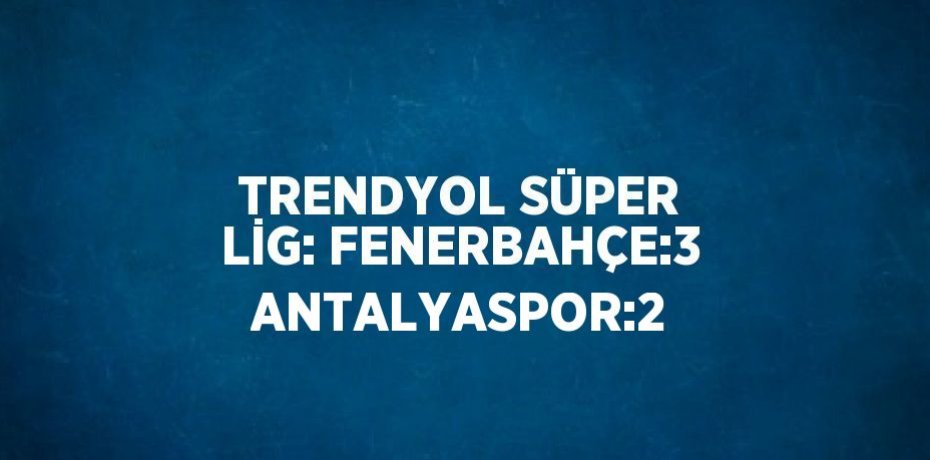 TRENDYOL SÜPER LİG: FENERBAHÇE:3 ANTALYASPOR:2