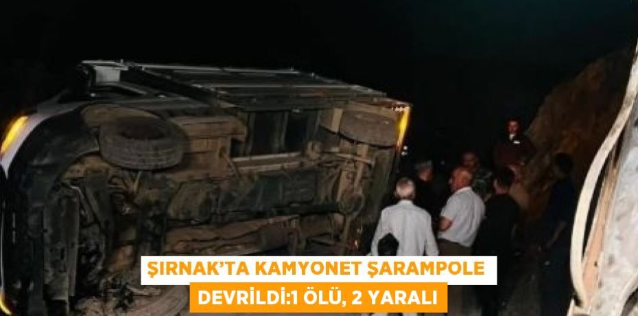 ŞIRNAK’TA KAMYONET ŞARAMPOLE DEVRİLDİ:1 ÖLÜ, 2 YARALI