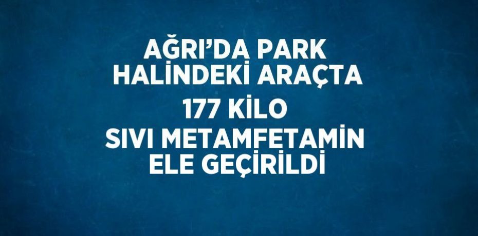 AĞRI’DA PARK HALİNDEKİ ARAÇTA 177 KİLO SIVI METAMFETAMİN ELE GEÇİRİLDİ