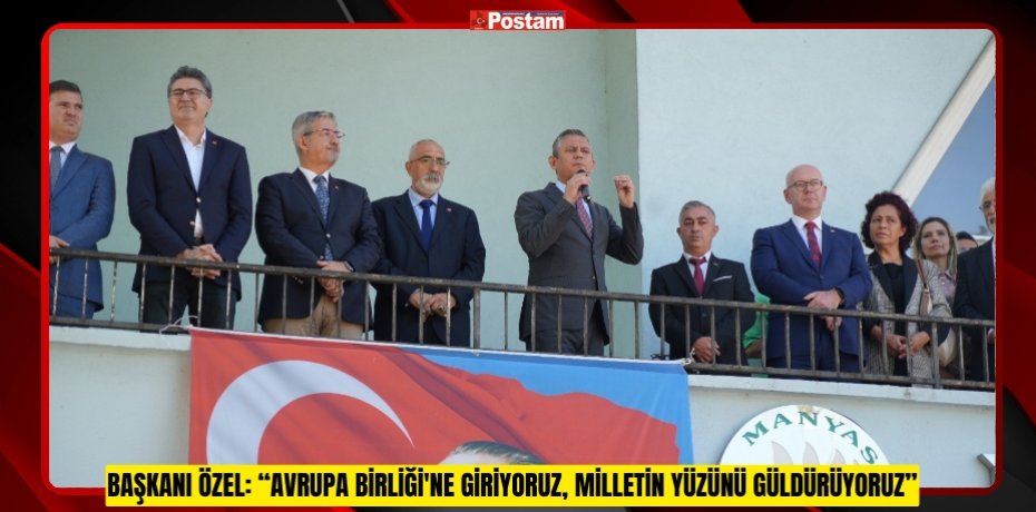 Başkanı Özel: “Avrupa Birliği'ne giriyoruz, milletin yüzünü güldürüyoruz”