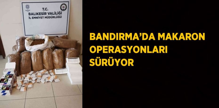 BANDIRMA’DA MAKARON OPERASYONLARI SÜRÜYOR