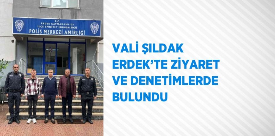 VALİ ŞILDAK ERDEK’TE ZİYARET VE DENETİMLERDE BULUNDU