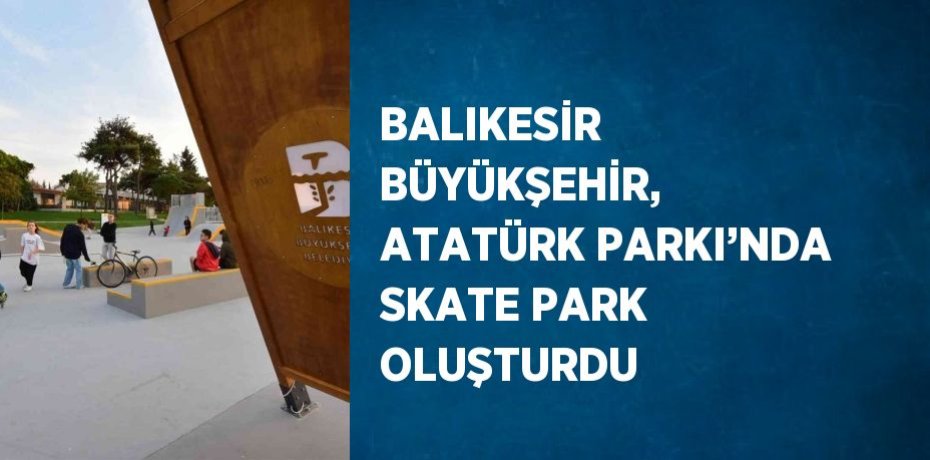 BALIKESİR BÜYÜKŞEHİR, ATATÜRK PARKI’NDA SKATE PARK OLUŞTURDU