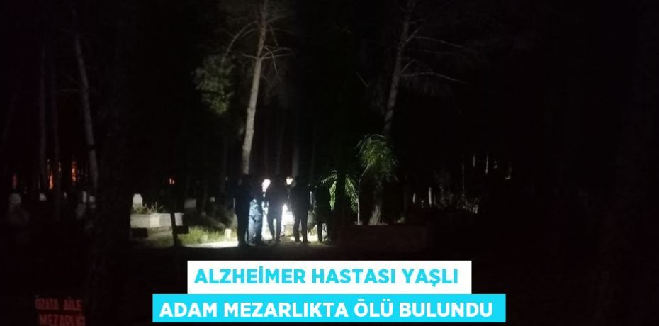 ALZHEİMER HASTASI YAŞLI ADAM MEZARLIKTA ÖLÜ BULUNDU