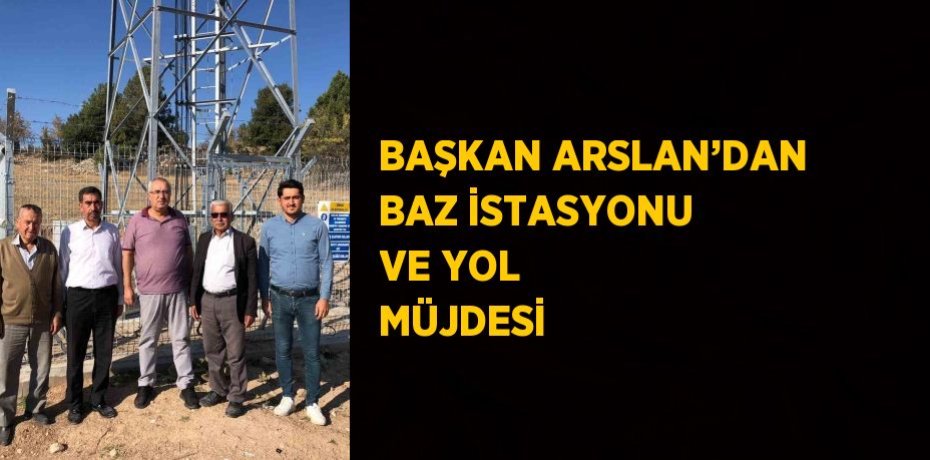 BAŞKAN ARSLAN’DAN BAZ İSTASYONU VE YOL MÜJDESİ