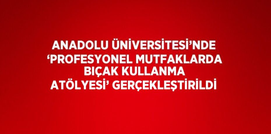 ANADOLU ÜNİVERSİTESİ’NDE ‘PROFESYONEL MUTFAKLARDA BIÇAK KULLANMA ATÖLYESİ’ GERÇEKLEŞTİRİLDİ