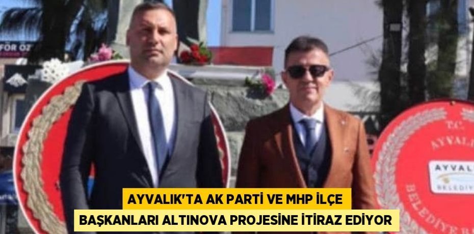AYVALIK’TA AK PARTİ VE MHP İLÇE BAŞKANLARI ALTINOVA PROJESİNE İTİRAZ EDİYOR