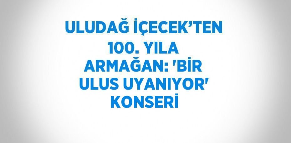 ULUDAĞ İÇECEK’TEN 100. YILA ARMAĞAN: 'BİR ULUS UYANIYOR' KONSERİ