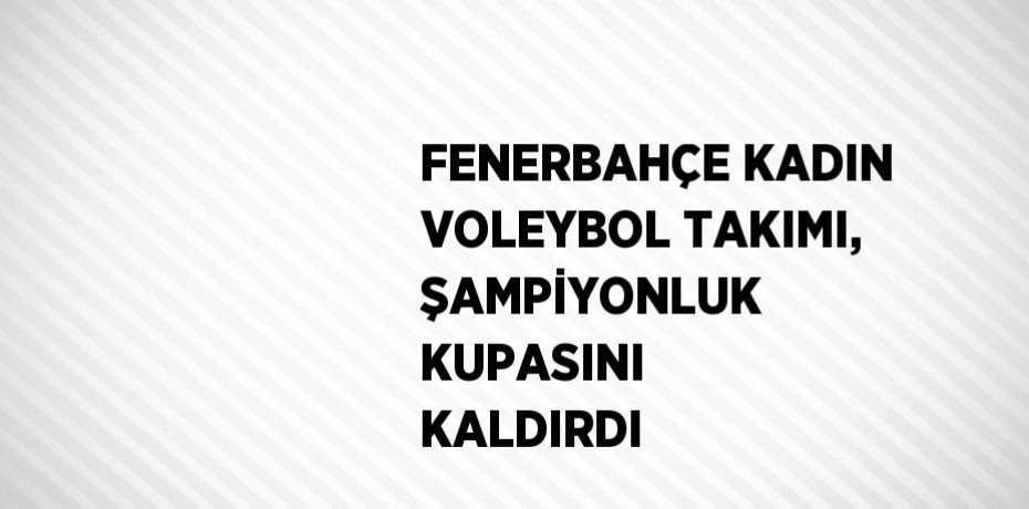 FENERBAHÇE KADIN VOLEYBOL TAKIMI, ŞAMPİYONLUK KUPASINI KALDIRDI