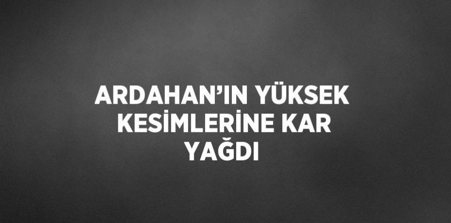 ARDAHAN’IN YÜKSEK KESİMLERİNE KAR YAĞDI
