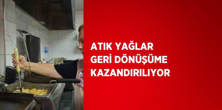 ATIK YAĞLAR GERİ DÖNÜŞÜME KAZANDIRILIYOR
