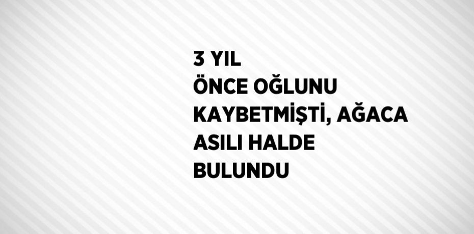 3 YIL ÖNCE OĞLUNU KAYBETMİŞTİ, AĞACA ASILI HALDE BULUNDU