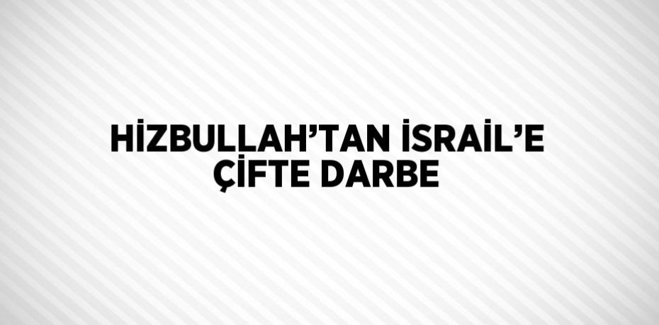 HİZBULLAH’TAN İSRAİL’E ÇİFTE DARBE