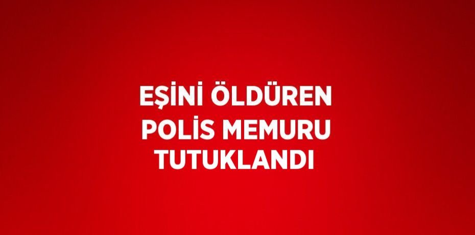 EŞİNİ ÖLDÜREN POLİS MEMURU TUTUKLANDI