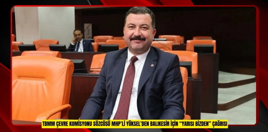 TBMM ÇEVRE KOMİSYONU SÖZCÜSÜ MHP’Lİ YÜKSEL’DEN BALIKESİR İÇİN “YARISI BİZDEN” ÇAĞRISI