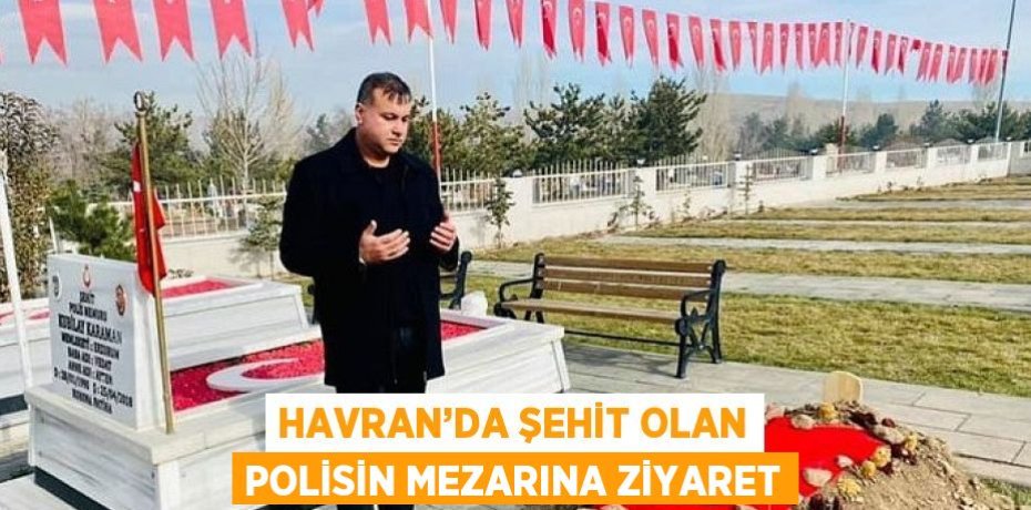 HAVRAN’DA ŞEHİT OLAN POLİSİN MEZARINA ZİYARET