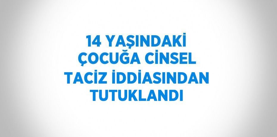 14 YAŞINDAKİ ÇOCUĞA CİNSEL TACİZ İDDİASINDAN TUTUKLANDI
