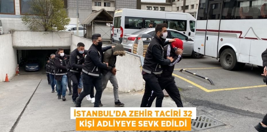 İstanbul'da zehir taciri 32 kişi adliyeye sevk edildi