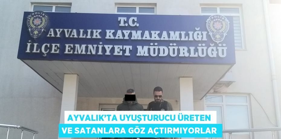 AYVALIK’TA UYUŞTURUCU ÜRETEN VE SATANLARA GÖZ AÇTIRMIYORLAR