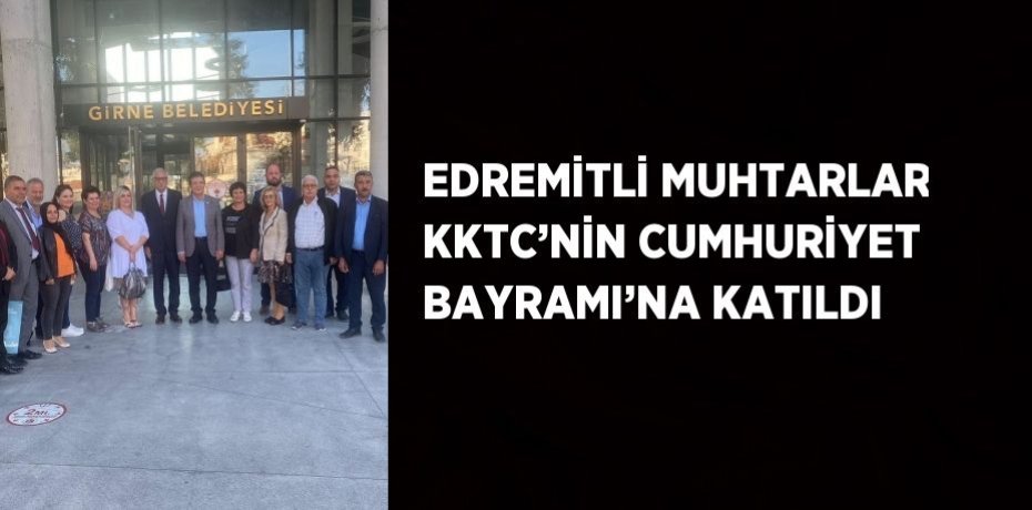 EDREMİTLİ MUHTARLAR KKTC’NİN CUMHURİYET BAYRAMI’NA KATILDI
