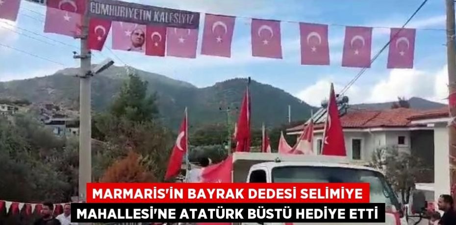 MARMARİS’İN BAYRAK DEDESİ SELİMİYE MAHALLESİ’NE ATATÜRK BÜSTÜ HEDİYE ETTİ