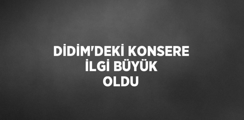 DİDİM’DEKİ KONSERE İLGİ BÜYÜK OLDU