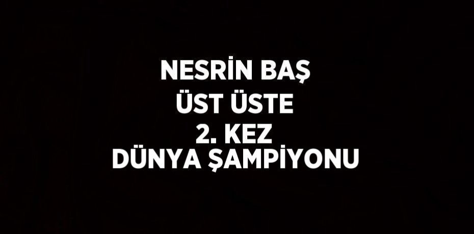 NESRİN BAŞ ÜST ÜSTE 2. KEZ DÜNYA ŞAMPİYONU