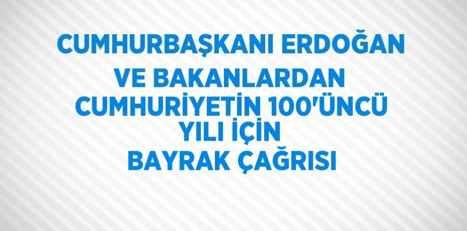 CUMHURBAŞKANI ERDOĞAN VE BAKANLARDAN CUMHURİYETİN 100’ÜNCÜ YILI İÇİN BAYRAK ÇAĞRISI