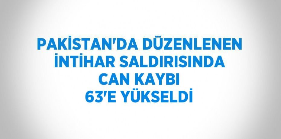 PAKİSTAN’DA DÜZENLENEN İNTİHAR SALDIRISINDA CAN KAYBI 63’E YÜKSELDİ