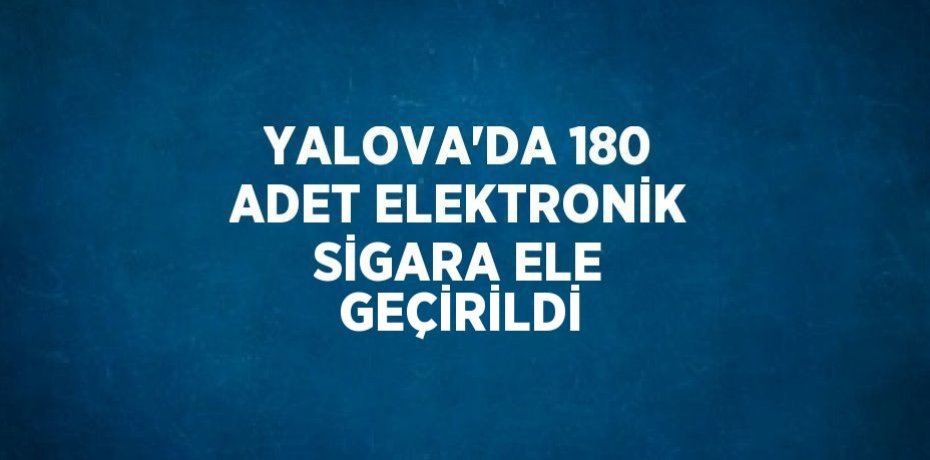 YALOVA’DA 180 ADET ELEKTRONİK SİGARA ELE GEÇİRİLDİ