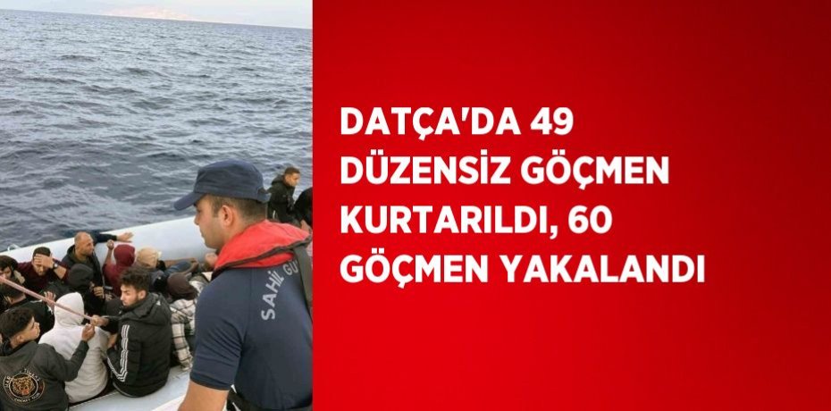 DATÇA’DA 49 DÜZENSİZ GÖÇMEN KURTARILDI, 60 GÖÇMEN YAKALANDI