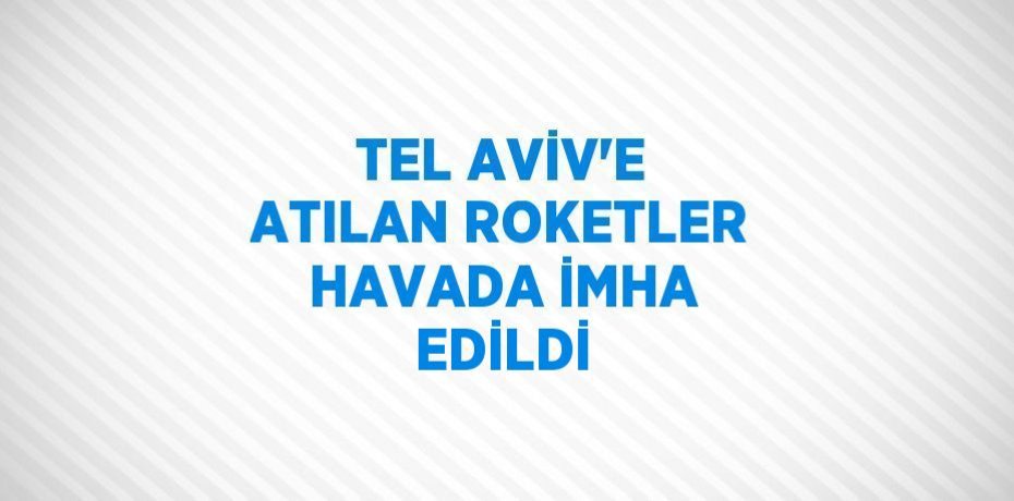 TEL AVİV’E ATILAN ROKETLER HAVADA İMHA EDİLDİ