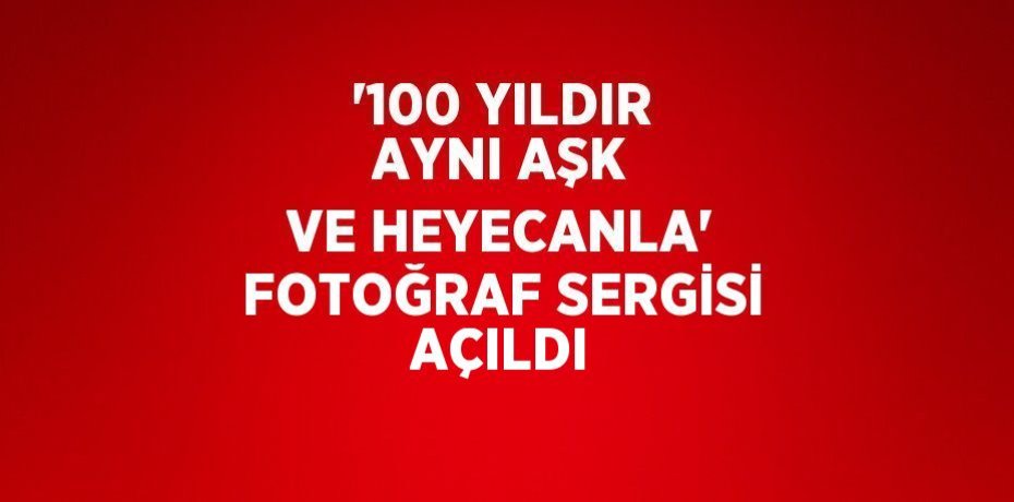 '100 YILDIR AYNI AŞK VE HEYECANLA' FOTOĞRAF SERGİSİ AÇILDI