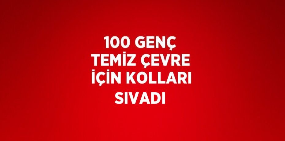 100 GENÇ TEMİZ ÇEVRE İÇİN KOLLARI SIVADI